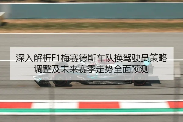 深入解析F1梅赛德斯车队换驾驶员策略调整及未来赛季走势全面预测